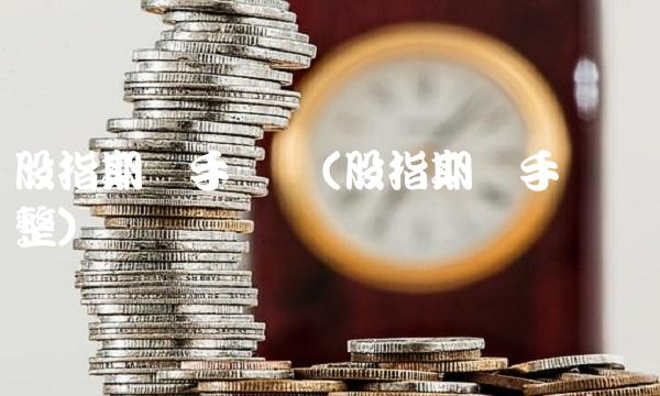 股指期货手续费(股指期货手续费调整)