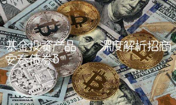 基金投资产品 · 深度解析招商安泰债券B