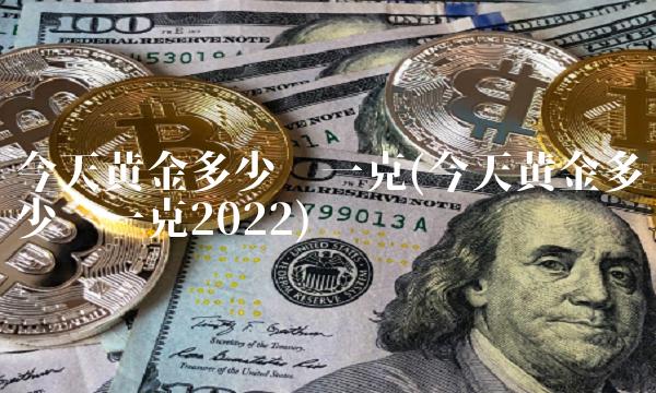 今天黄金多少钱一克(今天黄金多少钱一克2022)