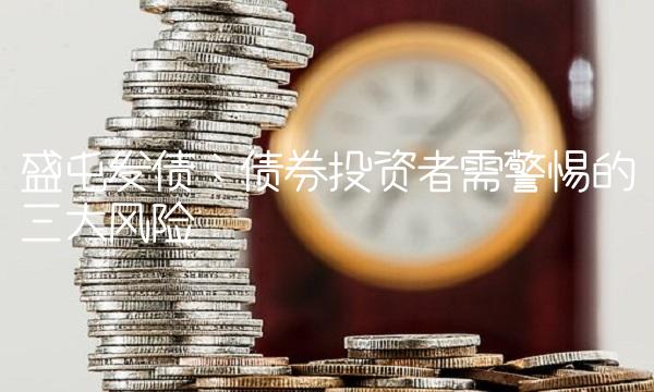 盛屯发债：债券投资者需警惕的三大风险