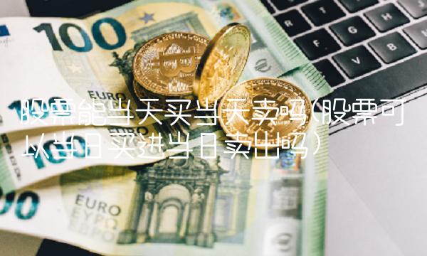 股票能当天买当天卖吗(股票可以当日买进当日卖出吗)