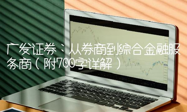 广发证券：从券商到综合金融服务商（附700字详解）