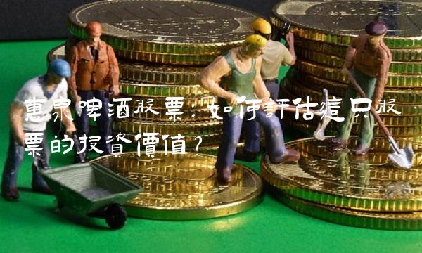 惠泉啤酒股票：如何评估这只股票的投资价值？