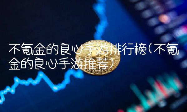 不氪金的良心手游排行榜(不氪金的良心手游推荐)