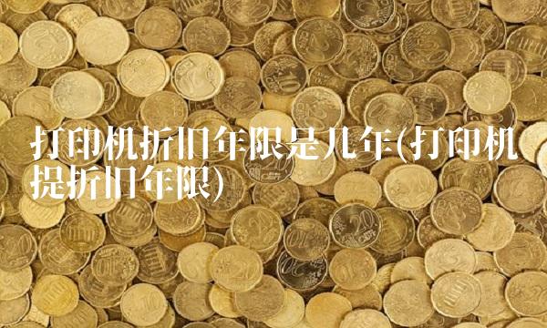 打印机折旧年限是几年(打印机计提折旧年限)