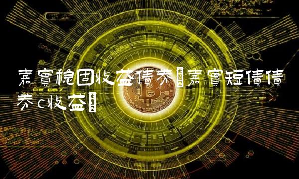 嘉实稳固收益债券(嘉实短债债券c收益)