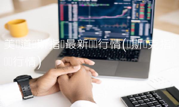 美国道琼斯指数最新实时行情(纳斯达克指数实时行情)(1)