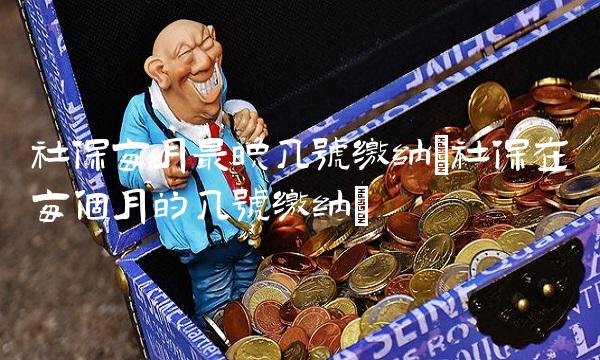 社保每月最晚几号缴纳(社保在每个月的几号缴纳)(1)