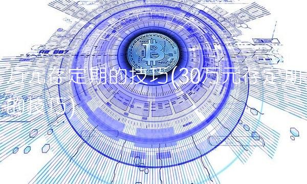万元存定期的技巧(30万元存定期的技巧)