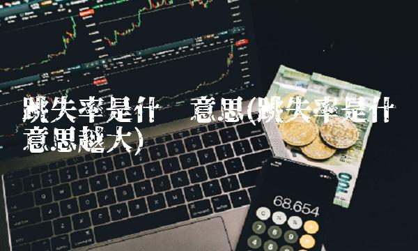 跳失率是什么意思(跳失率是什么意思越大)