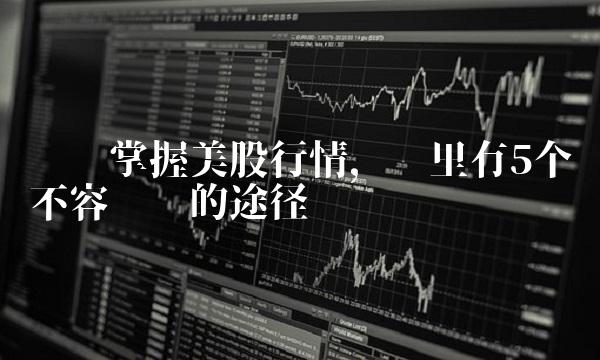实时掌握美股行情，这里有5个不容错过的途径