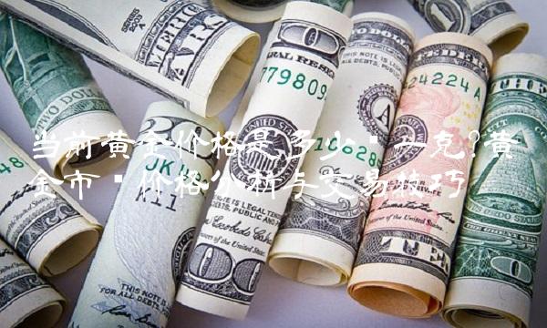 当前黄金价格是多少钱一克黄金市场价格分析与交易技巧