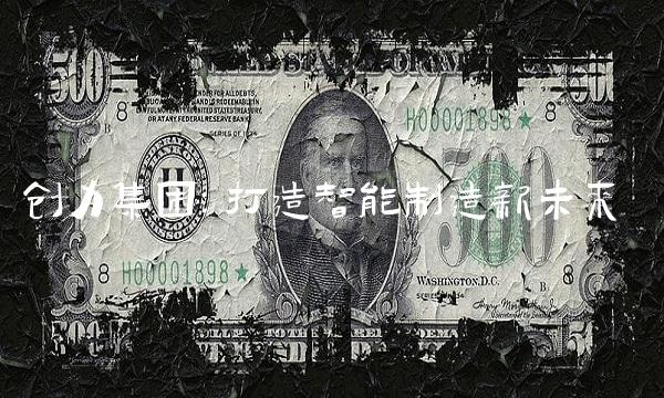 创力集团：打造智能制造新未来