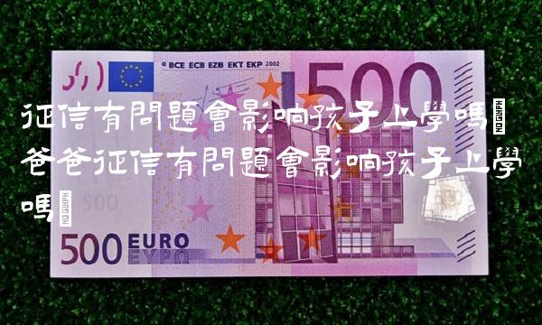 征信有问题会影响孩子上学吗(爸爸征信有问题会影响孩子上学吗)