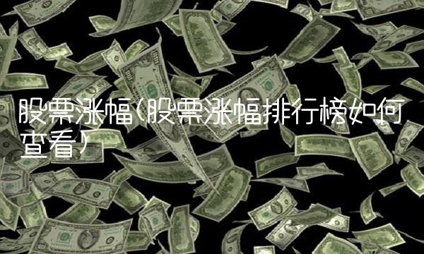 股票涨幅(股票涨幅排行榜如何查看)