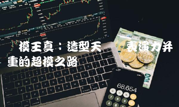 国模王真：造型天赋与表演力并重的超模之路
