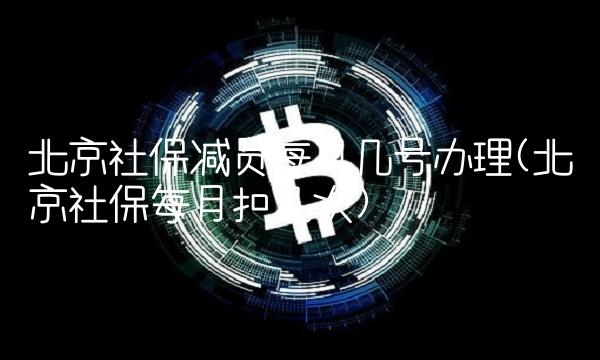 北京社保减员每月几号办理(北京社保每月扣几次)