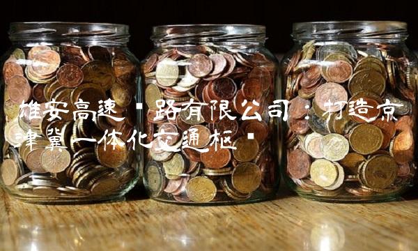 雄安高速铁路有限公司：打造京津冀一体化交通枢纽