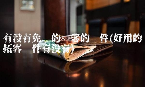 有没有免费的获客的软件(好用的拓客软件有没有)