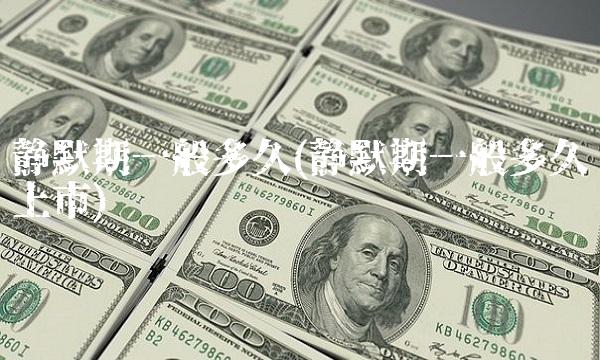 静默期一般多久(静默期一般多久上市)