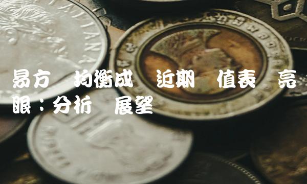 易方达均衡成长近期净值表现亮眼：分析与展望