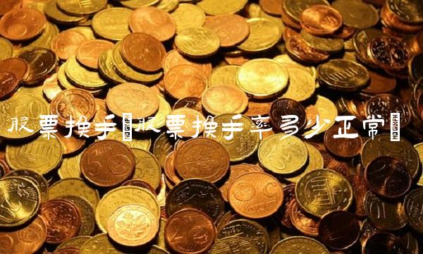 股票换手(股票换手率多少正常)