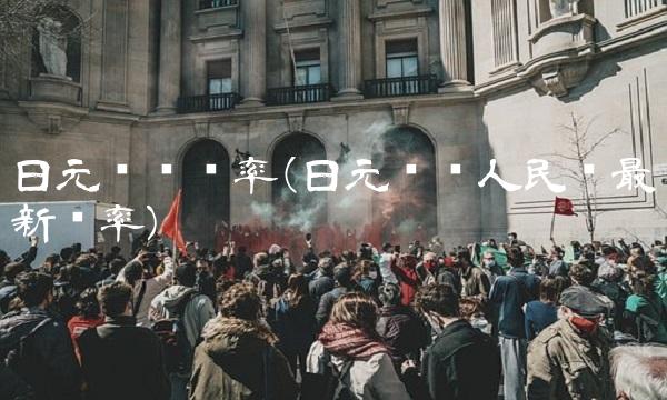 日元兑换汇率(日元兑换人民币最新汇率)(1)