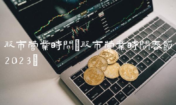 股市营业时间(股市营业时间春节2023)(1)