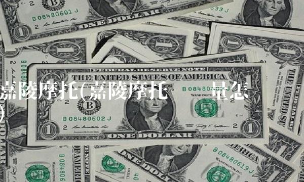 嘉陵摩托(嘉陵摩托车质量怎么样)