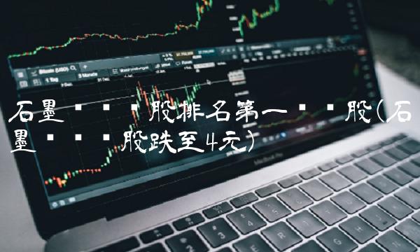 石墨烯龙头股排名第一龙头股(石墨烯龙头股跌至4元)