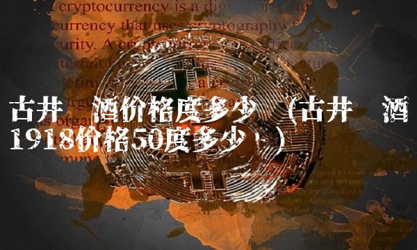 古井贡酒价格度多少钱(古井贡酒1918价格50度多少钱)(1)