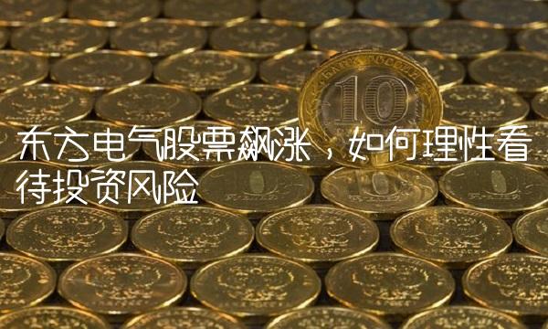 东方电气股票飙涨，如何理性看待投资风险