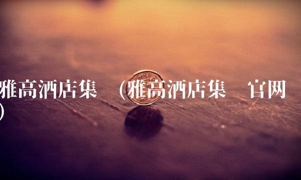 雅高酒店集团(雅高酒店集团官网)