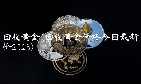 回收黄金(回收黄金价格今日最新价2023)