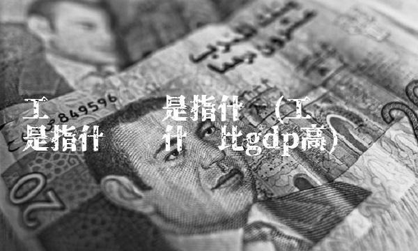 工业总产值是指什么(工业总产值是指什么为什么比gdp高)