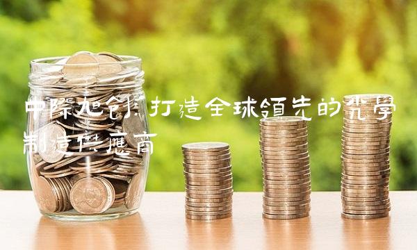 中际旭创：打造全球领先的光学制造供应商