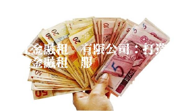皖江金融租赁有限公司：打造全方位金融租赁服务