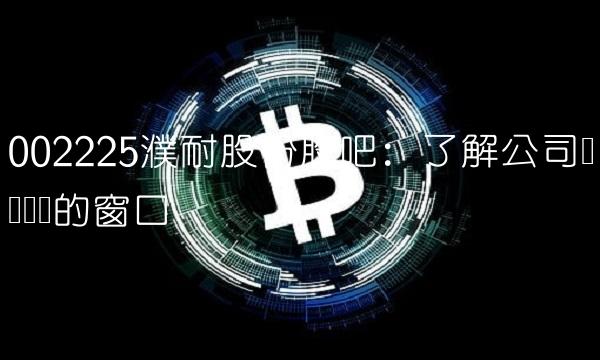 002225濮耐股份股吧：了解公司经营状况的窗口