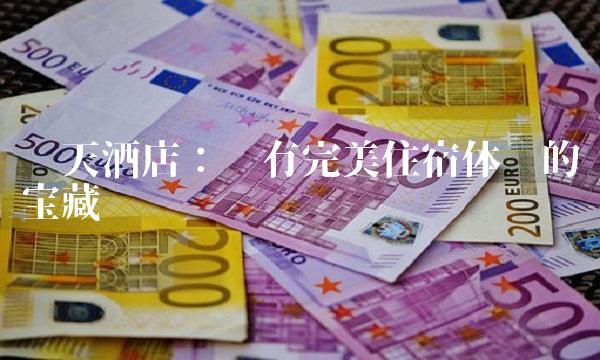 华天酒店：拥有完美住宿体验的宝藏