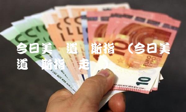 今日美国道琼斯指数(今日美国道琼斯指数走势)(1)