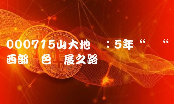 000715山大地纬：5年钢铸西部绿色发展之路