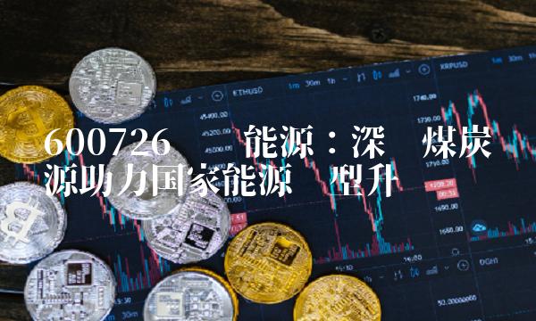 600726华电能源：深挖煤炭资源助力国家能源转型升级