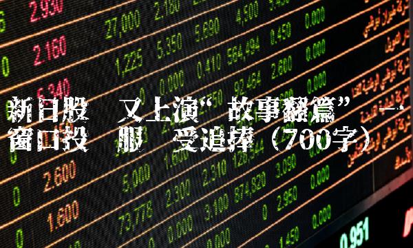 新日股份又上演故事翻篇 一窗口投资服务受追捧（700字）