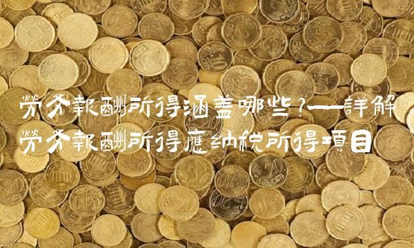 劳务报酬所得涵盖哪些？——详解劳务报酬所得应纳税所得项目