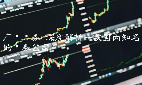 广发证券-深度解析一家国内知名的证券公司