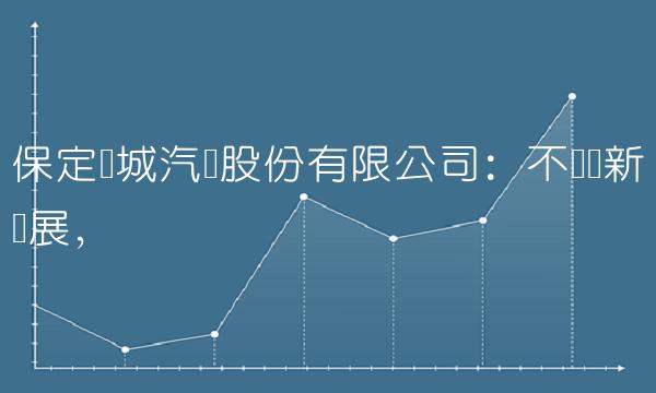 保定长城汽车股份有限公司：不断创新发展，