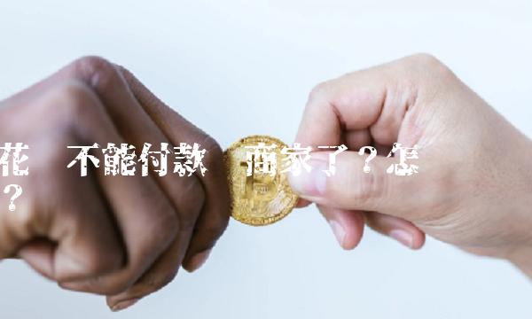 花呗不能付款给商家了？怎么办？