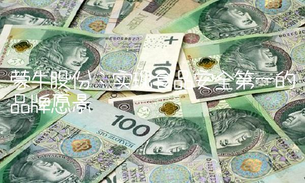 蒙牛股份：实现食品安全第一的品牌愿景