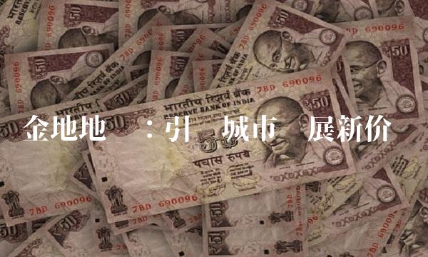金地地产：引领城市发展新价值