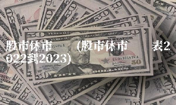 股市休市时间(股市休市时间表2022到2023)